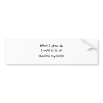 When I grow up I want to be an Educational Psychol bumper stickers