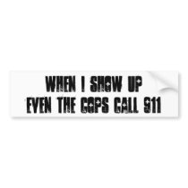 WHEN I SHOW UP EVEN THE COPS CALL 911 bumper stickers by Famous_Designs WHEN I SHOW UP EVEN THE COPS CALL 911 bumper stickers