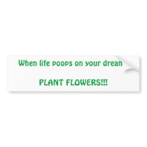 When life poops on your dreamsPLANT FLOWERS!!! bumper stickers