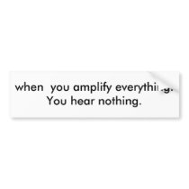 when  you amplify everything.You hear nothing. Bumper Sticker