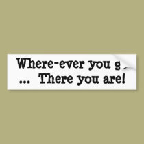 Where-ever you go  ...  There you are! bumper stickers