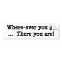 Where-ever you go  ...  There you are! bumper stickers