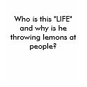 Who is this "LIFE" and why is he throwing lemon... t-shirts
