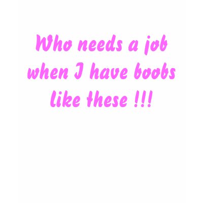 Who needs a job when I have boobs like these !!! T-shirts by tiaralee06