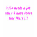 Who needs a job when I have boobs like these !!! t-shirts by tiaralee06 Who needs a job when I have boobs like these !!! t-shirts