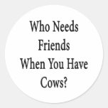 Who Needs Friends When You Have Cows Round Sticker