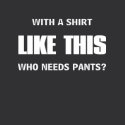 Who needs pants? shirt