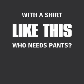 Who needs pants? shirt