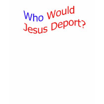 Who Would Jesus Deport? t-shirts