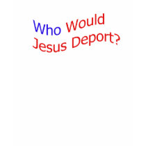 Who Would Jesus Deport? t-shirts