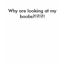 Why are looking at my boobs?!?!?! t-shirts