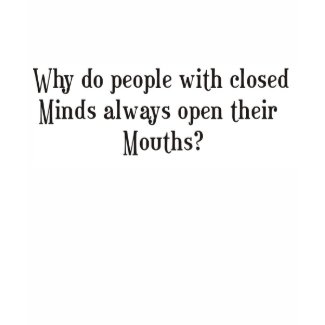 Why do people with closed minds open their mouths shirt
