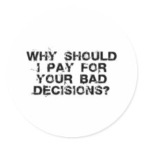 Why Should I Pay for YOUR Bad Decisions Sticker