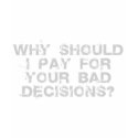 Why Should I Pay for YOUR Bad Decisions t-shirts