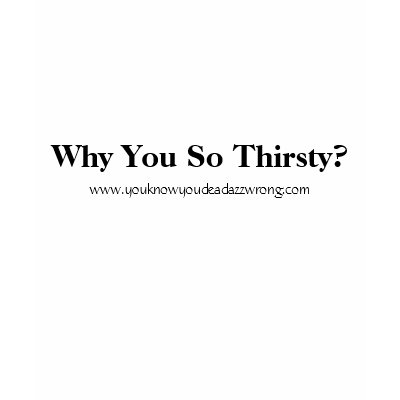Why You So Thirsty?, www.youknowyoudeadazzwrong... T Shirt by durtymo
