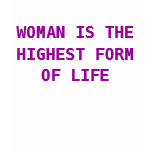 WOMAN IS THE HIGHEST FORM OF LIFE WOMAN IS THE HIGHEST FORM OF LIFE