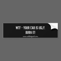 WTF - YOUR CAR IS UGLY.BURN IT! bumper stickers