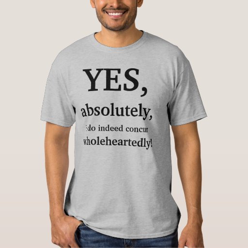 Yes, absolutely, I do indeed concur wholeheartedly Tee Shirt Zazzle