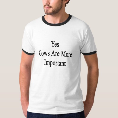 Yes Cows Are More Important Shirt