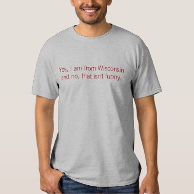 Yes, I am from Wisconsin and no, that isn&#39;t funny. Shirts