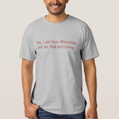 Yes, I am from Wisconsin and no, that isn&#39;t funny. T Shirt