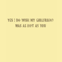 Yes I do wish my girlfriend was as hot as you t-shirts