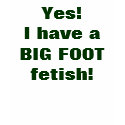 Yes!         I have a BIG FOOT fetish! t-shirts