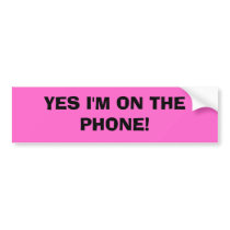 YES I'M ON THE PHONE! bumper stickers