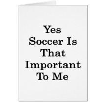 Yes Soccer Is That Important To Me Cards