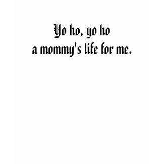 Yo ho, yo ho a mommy's life for me. shirt
