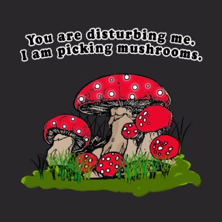 You Are Disturbing Me. I Am Picking Mushrooms Tee shirt