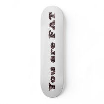 You are fat skate boards