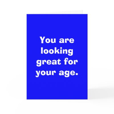 You are looking great for your age. cards by snarkycreations