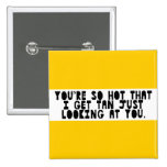 YOU ARE SOOO HOT GET TAN JUST LOOKING FUNNY LAUGHS BUTTONS