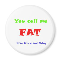 You call me FAT like it's a bad thing Magnets
