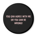 YOU CAN AGREE WITH ME OR YOU CAN BE WRONG MAGNET