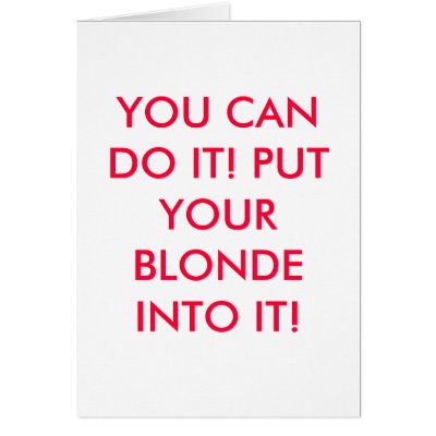 YOU CAN DO IT! PUT YOUR BLONDE INTO IT! Card by pasha4949