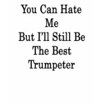 You Can Hate Me But I'll Still Be The Best Trumpet Shirts