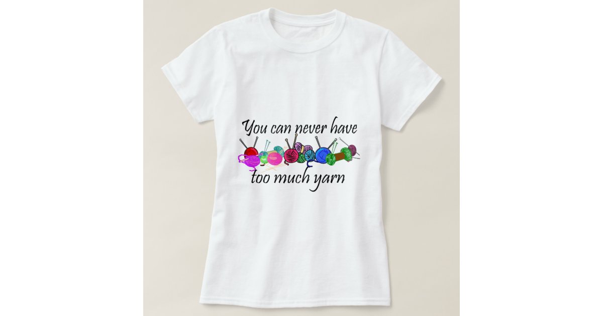 You can never have too much yarn Tshirts Zazzle