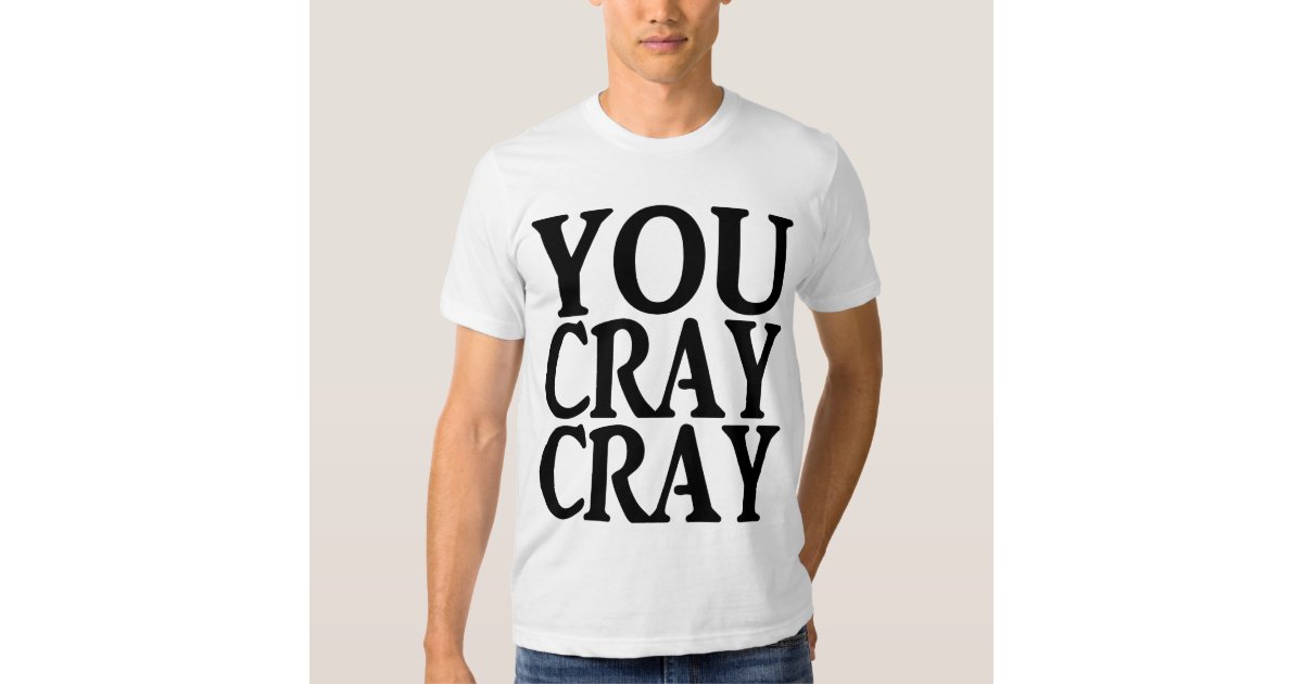 YOU CRAY CRAY TShirt Zazzle