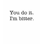 You do it. I'm bitter. women's t-shirt