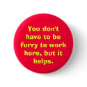 You don't have to be furry to work here, but it... buttons by mikalfox You don't have to be furry to work here, but it... buttons