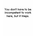 You don't have to be incompetent to work here, ... t-shirts