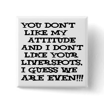 You don't like my attitude... and I don't like buttons