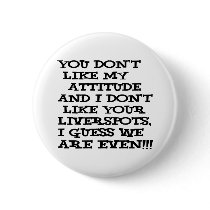 You don't like my attitude... and I don't like buttons