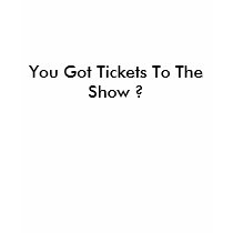 You Got Tickets To The Show ? t-shirts