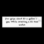 You gripe about $3 a gallon for gas, While drin... bumper stickers
