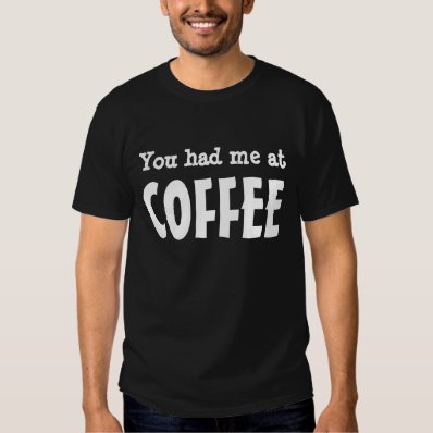 You had me at COFFEE Shirt