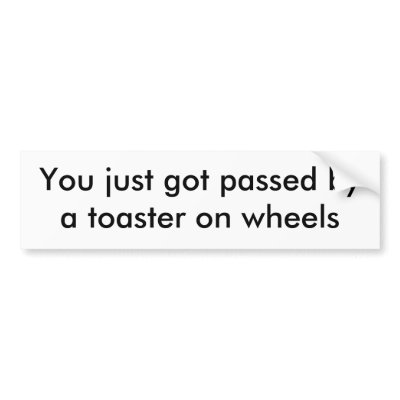 You just got passed by a toaster on wheels bumper sticker