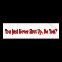 You Just Never Shut Up Do You bumper stickers